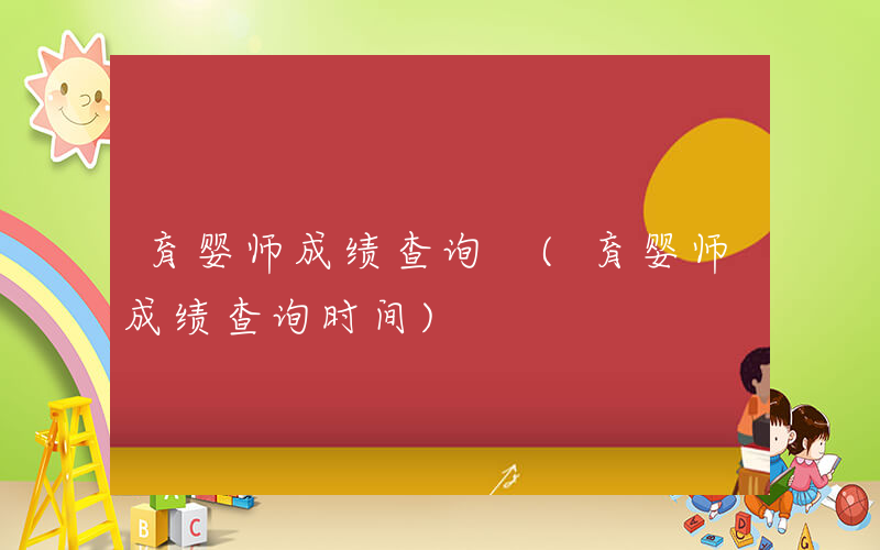 育婴师成绩查询 (育婴师成绩查询时间)